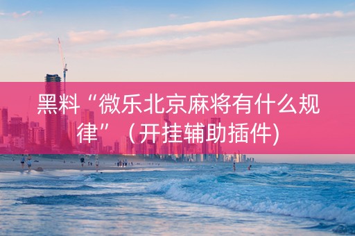 黑料“微乐北京麻将有什么规律”（开挂辅助插件)