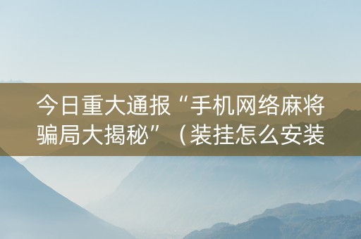 今日重大通报“手机网络麻将骗局大揭秘”（装挂怎么安装)