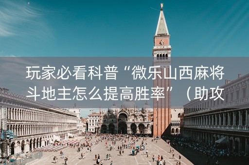 玩家必看科普“微乐山西麻将斗地主怎么提高胜率”（助攻神器)
