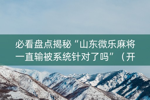 必看盘点揭秘“山东微乐麻将一直输被系统针对了吗”（开挂辅助脚本)