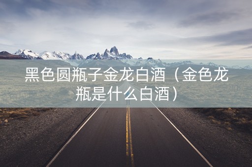 黑色圆瓶子金龙白酒（金色龙瓶是什么白酒）