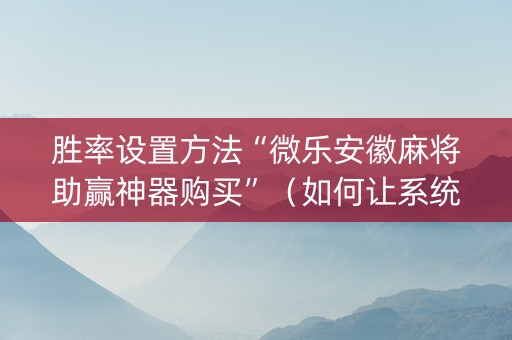 胜率设置方法“微乐安徽麻将助赢神器购买”（如何让系统发好牌)