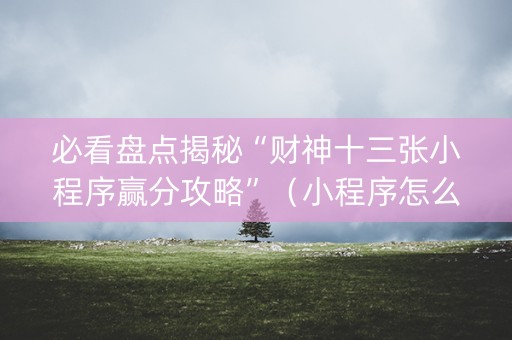 必看盘点揭秘“财神十三张小程序赢分攻略”（小程序怎么才会赢)