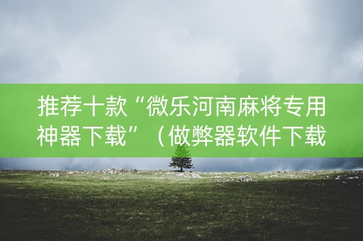 推荐十款“微乐河南麻将专用神器下载”（做弊器软件下载)