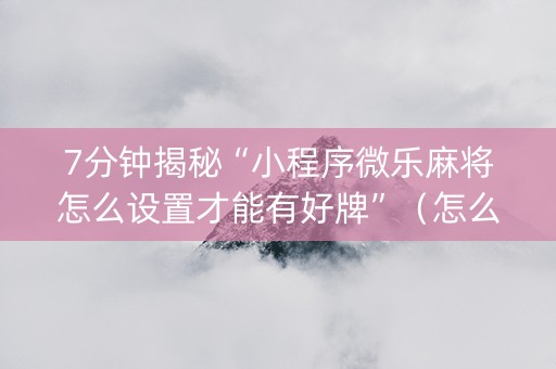 7分钟揭秘“小程序微乐麻将怎么设置才能有好牌”（怎么能调好牌)