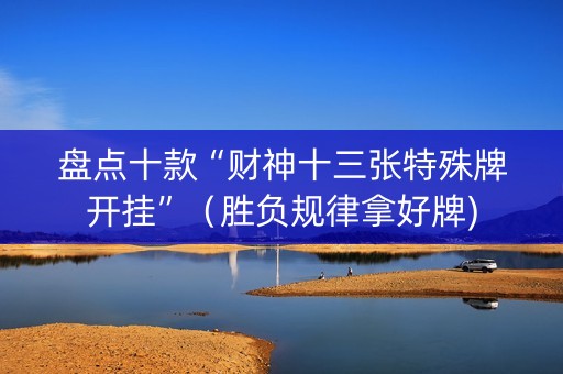 盘点十款“财神十三张特殊牌开挂”（胜负规律拿好牌)