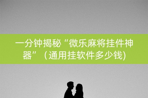 一分钟揭秘“微乐麻将挂件神器”（通用挂软件多少钱)