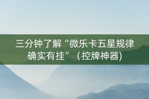 三分钟了解“微乐卡五星规律确实有挂”（控牌神器)