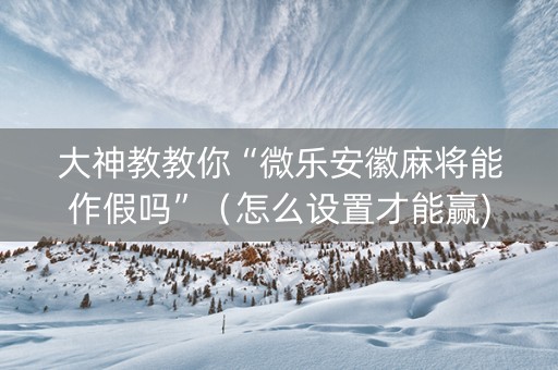 大神教教你“微乐安徽麻将能作假吗”（怎么设置才能赢)