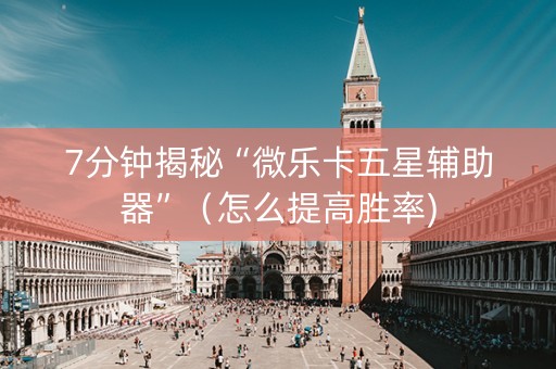 7分钟揭秘“微乐卡五星辅助器”（怎么提高胜率)