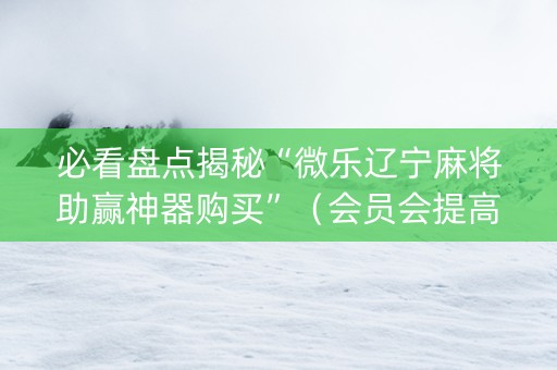 必看盘点揭秘“微乐辽宁麻将助赢神器购买”（会员会提高胜率吗)
