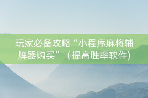 玩家必备攻略“小程序麻将辅牌器购买”（提高胜率软件)
