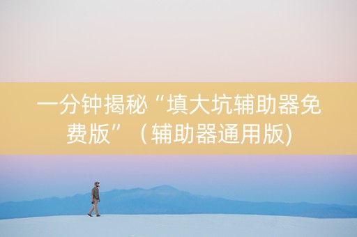 一分钟揭秘“填大坑辅助器免费版”（辅助器通用版)