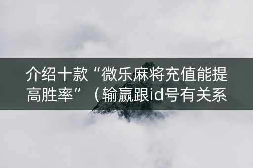 介绍十款“微乐麻将充值能提高胜率”（输赢跟id号有关系吗)