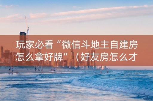 玩家必看“微信斗地主自建房怎么拿好牌”（好友房怎么才能赢)