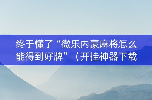 终于懂了“微乐内蒙麻将怎么能得到好牌”（开挂神器下载)