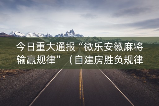 今日重大通报“微乐安徽麻将输赢规律”（自建房胜负规律)