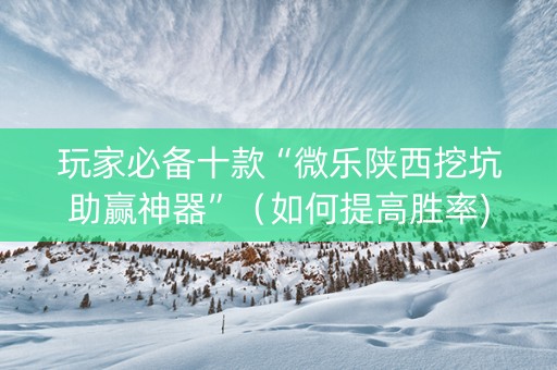 玩家必备十款“微乐陕西挖坑助赢神器”（如何提高胜率)
