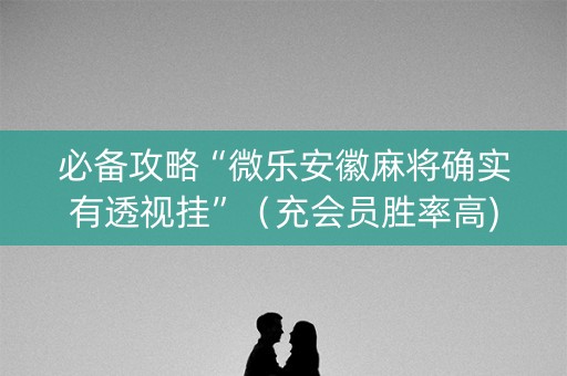 必备攻略“微乐安徽麻将确实有透视挂”（充会员胜率高)