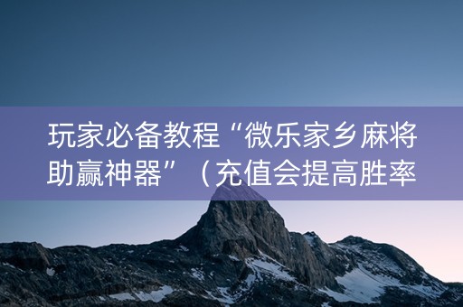 玩家必备教程“微乐家乡麻将助赢神器”（充值会提高胜率么)
