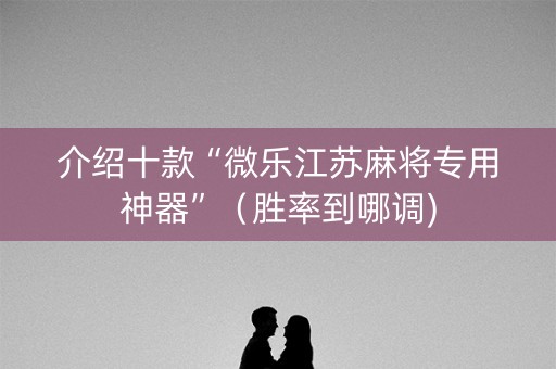 介绍十款“微乐江苏麻将专用神器”（胜率到哪调)