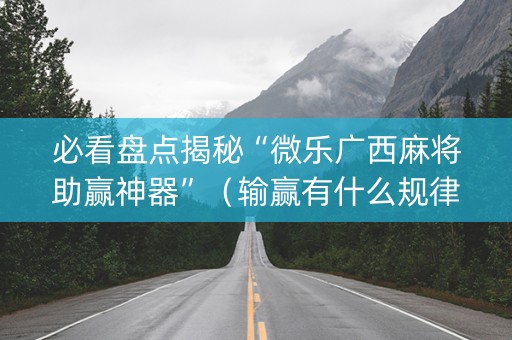 必看盘点揭秘“微乐广西麻将助赢神器”（输赢有什么规律)