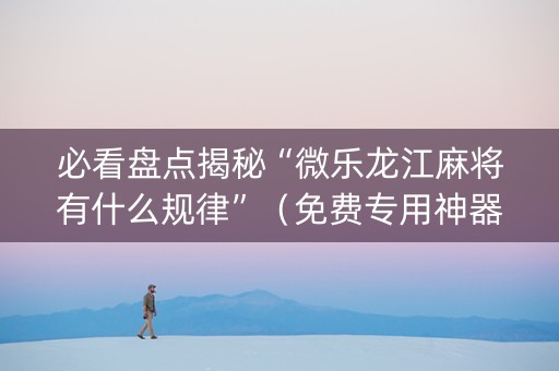 必看盘点揭秘“微乐龙江麻将有什么规律”（免费专用神器)