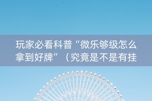 玩家必看科普“微乐够级怎么拿到好牌”（究竟是不是有挂)