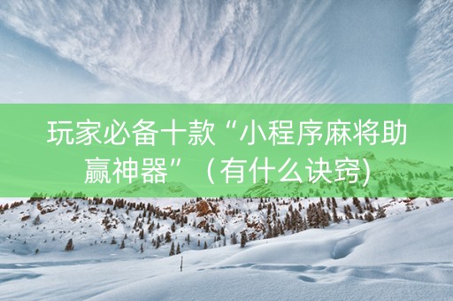 玩家必备十款“小程序麻将助赢神器”（有什么诀窍)