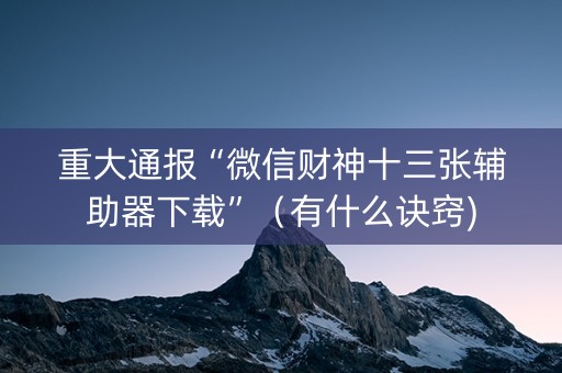 重大通报“微信财神十三张辅助器下载”（有什么诀窍)