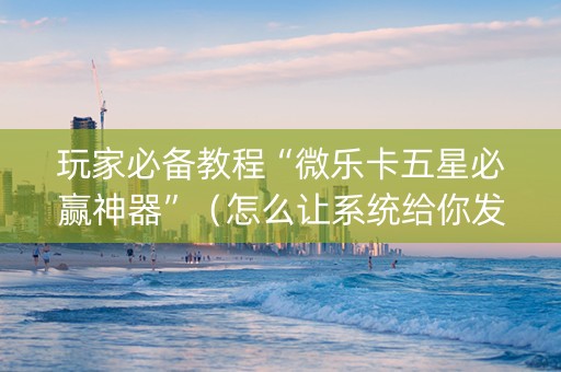 玩家必备教程“微乐卡五星必赢神器”（怎么让系统给你发好牌)