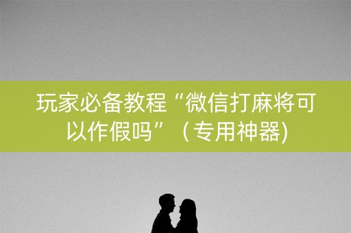 玩家必备教程“微信打麻将可以作假吗”（专用神器)