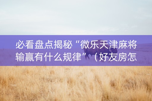 必看盘点揭秘“微乐天津麻将输赢有什么规律”（好友房怎么才能赢)