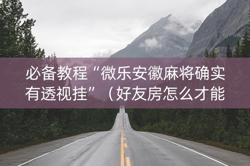 必备教程“微乐安徽麻将确实有透视挂”（好友房怎么才能赢)