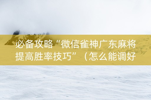 必备攻略“微信雀神广东麻将提高胜率技巧”（怎么能调好牌)