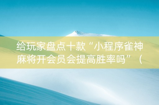 给玩家盘点十款“小程序雀神麻将开会员会提高胜率吗”（充会员胜率高)