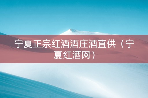 宁夏正宗红酒酒庄酒直供（宁夏红酒网）