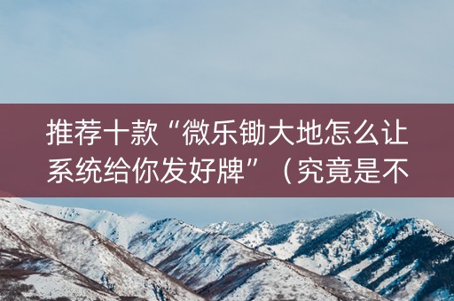 推荐十款“微乐锄大地怎么让系统给你发好牌”（究竟是不是有挂)