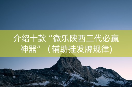 介绍十款“微乐陕西三代必赢神器”（辅助挂发牌规律)