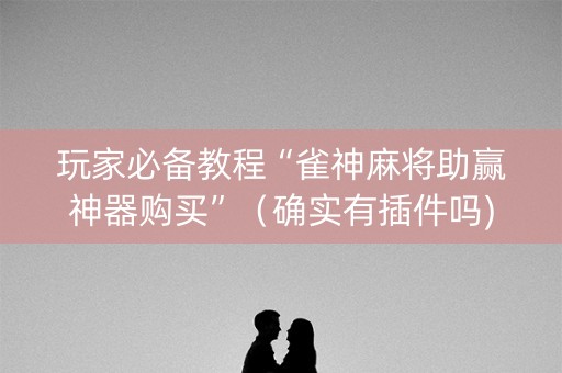 玩家必备教程“雀神麻将助赢神器购买”（确实有插件吗)