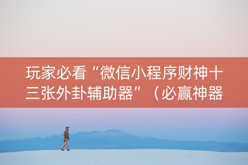 玩家必看“微信小程序财神十三张外卦辅助器”（必赢神器)