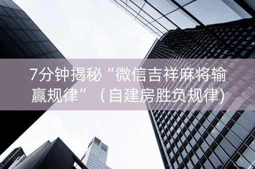 7分钟揭秘“微信吉祥麻将输赢规律”（自建房胜负规律)