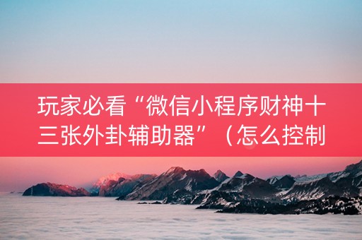 玩家必看“微信小程序财神十三张外卦辅助器”（怎么控制输赢)