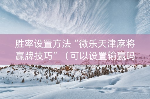 胜率设置方法“微乐天津麻将赢牌技巧”（可以设置输赢吗)