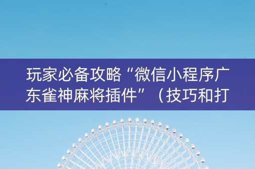 玩家必备攻略“微信小程序广东雀神麻将插件”（技巧和打好牌方法)