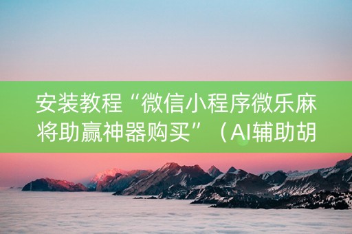 安装教程“微信小程序微乐麻将助赢神器购买”（AI辅助胡牌规则)