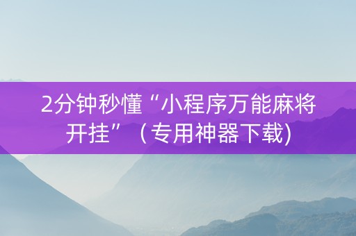 2分钟秒懂“小程序万能麻将开挂”（专用神器下载)