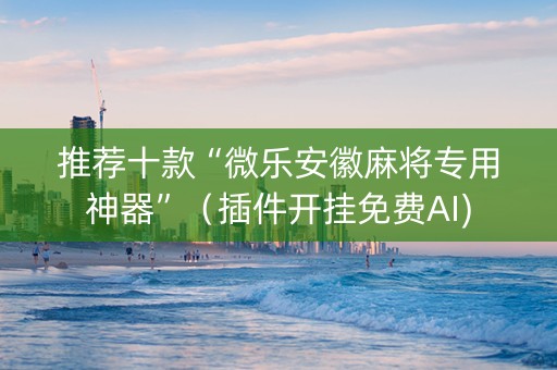 推荐十款“微乐安徽麻将专用神器”（插件开挂免费AI)