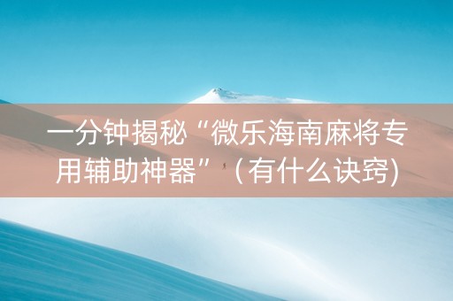 一分钟揭秘“微乐海南麻将专用辅助神器”(有什么诀窍) 一分钟揭秘“微乐海南麻将专用辅助神器”(有什么诀窍)