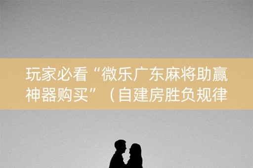 玩家必看“微乐广东麻将助赢神器购买”（自建房胜负规律)